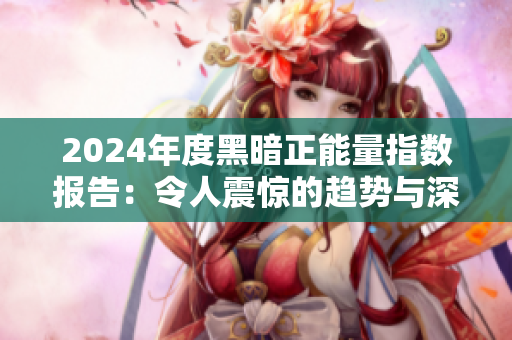 2024年度黑暗正能量指数报告：令人震惊的趋势与深刻洞察