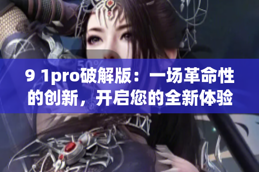 9 1pro破解版：一场革命性的创新，开启您的全新体验