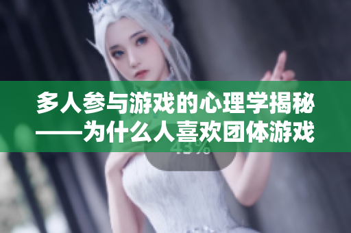 多人参与游戏的心理学揭秘——为什么人喜欢团体游戏？