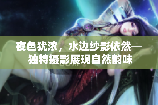 夜色犹浓，水边纱影依然─ 独特摄影展现自然韵味
