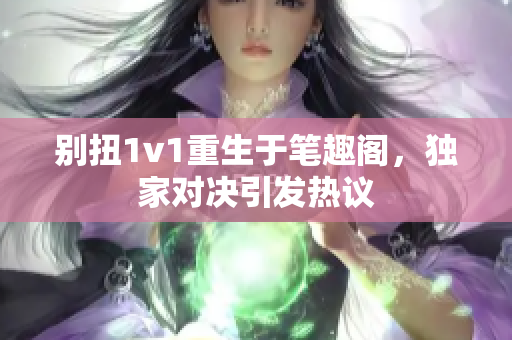 别扭1v1重生于笔趣阁，独家对决引发热议
