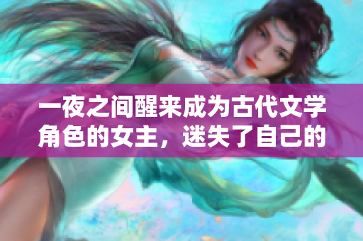 一夜之间醒来成为古代文学角色的女主，迷失了自己的现代身份