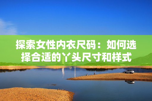 探索女性内衣尺码：如何选择合适的丫头尺寸和样式