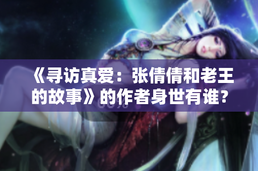 《寻访真爱：张倩倩和老王的故事》的作者身世有谁？