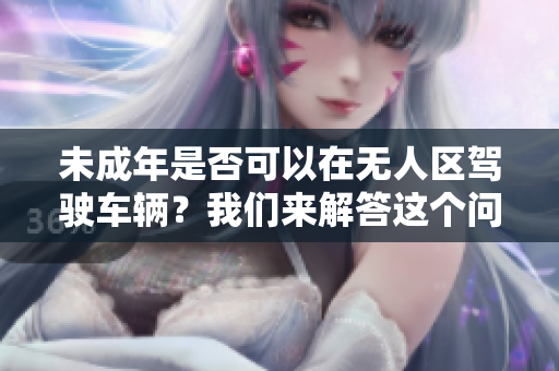 未成年是否可以在无人区驾驶车辆？我们来解答这个问题
