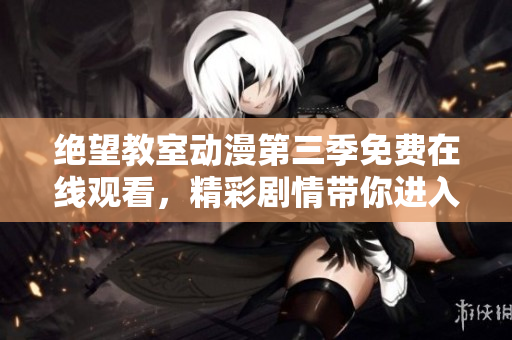 绝望教室动漫第三季免费在线观看，精彩剧情带你进入绝望世界
