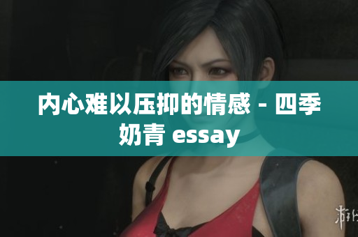 内心难以压抑的情感 - 四季奶青 essay