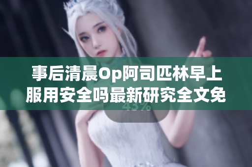事后清晨Op阿司匹林早上服用安全吗最新研究全文免费阅读