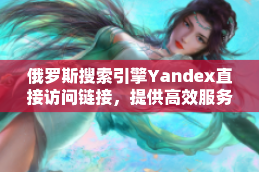 俄罗斯搜索引擎Yandex直接访问链接，提供高效服务