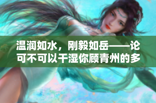 温润如水，刚毅如岳——论可不可以干湿你顾青州的多面性