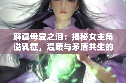 解读母爱之泪：揭秘女主角溢乳症，温暖与矛盾共生的家庭故事