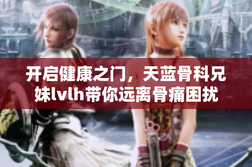 开启健康之门，天蓝骨科兄妹lvlh带你远离骨痛困扰