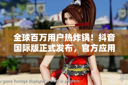 全球百万用户热炸锅！抖音国际版正式发布，官方应用下载开始！
