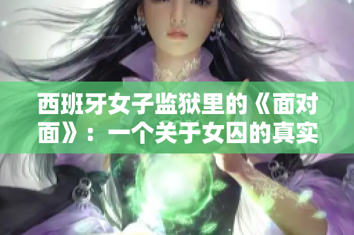 西班牙女子监狱里的《面对面》：一个关于女囚的真实故事