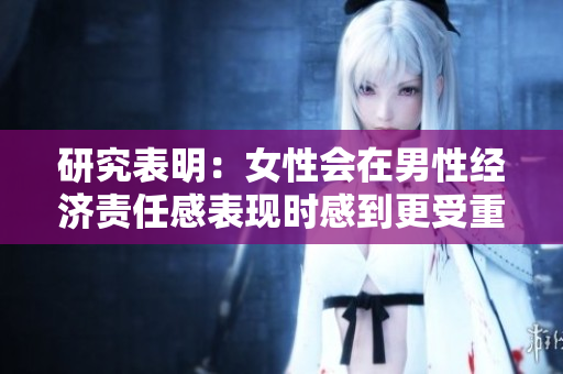 研究表明：女性会在男性经济责任感表现时感到更受重视