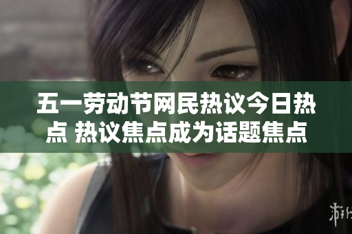 五一劳动节网民热议今日热点 热议焦点成为话题焦点