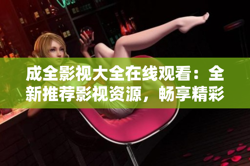 成全影视大全在线观看：全新推荐影视资源，畅享精彩视听盛宴