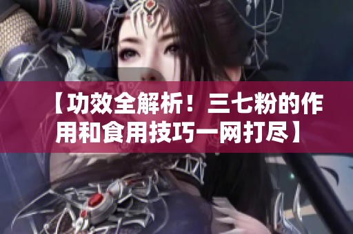 【功效全解析！三七粉的作用和食用技巧一网打尽】
