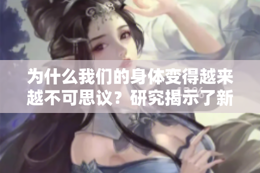 为什么我们的身体变得越来越不可思议？研究揭示了新的发现