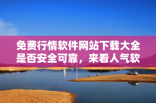 免费行情软件网站下载大全是否安全可靠，来看人气软件推荐