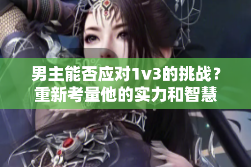 男主能否应对1v3的挑战？重新考量他的实力和智慧