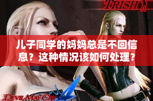 儿子同学的妈妈总是不回信息？这种情况该如何处理？