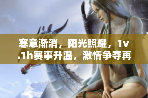 寒意渐消，阳光照耀，1v.1h赛事升温，激情争夺再升级！
