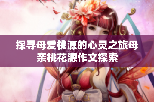 探寻母爱桃源的心灵之旅母亲桃花源作文探索