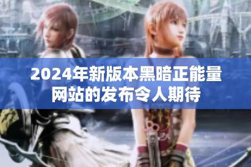 2024年新版本黑暗正能量网站的发布令人期待