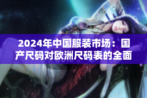2024年中国服装市场：国产尺码对欧洲尺码表的全面调整