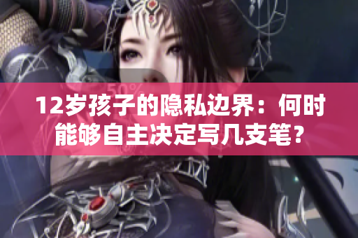 12岁孩子的隐私边界：何时能够自主决定写几支笔？
