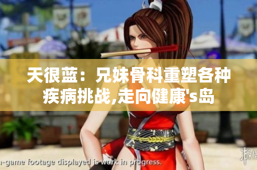 天很蓝：兄妹骨科重塑各种疾病挑战,走向健康's岛