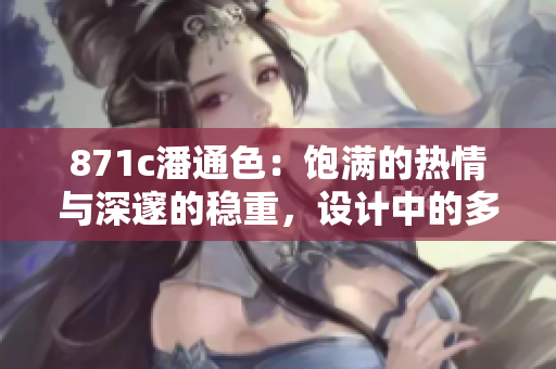 871c潘通色：饱满的热情与深邃的稳重，设计中的多面魅力