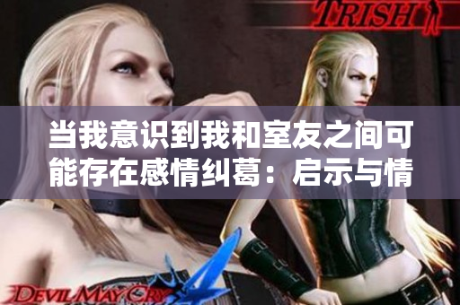 当我意识到我和室友之间可能存在感情纠葛：启示与情感的交错