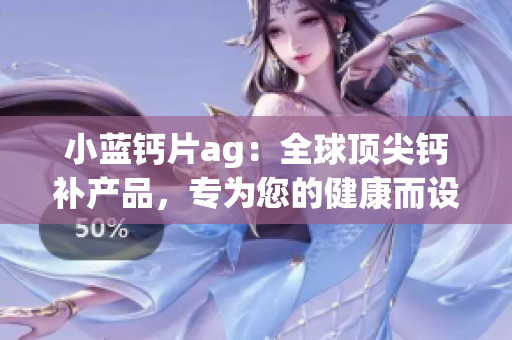 小蓝钙片ag：全球顶尖钙补产品，专为您的健康而设计