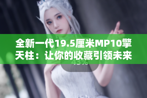 全新一代19.5厘米MP10擎天柱：让你的收藏引领未来！