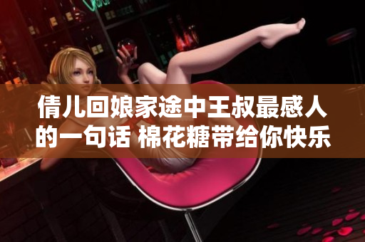 倩儿回娘家途中王叔最感人的一句话 棉花糖带给你快乐光芒