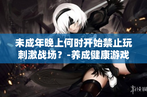 未成年晚上何时开始禁止玩刺激战场？-养成健康游戏习惯的关键时刻
