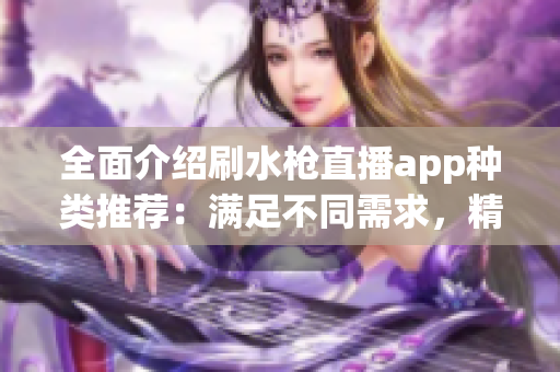 全面介绍刷水枪直播app种类推荐：满足不同需求，精彩直播尽享