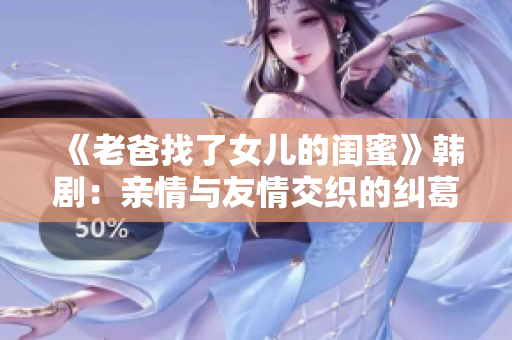 《老爸找了女儿的闺蜜》韩剧：亲情与友情交织的纠葛
