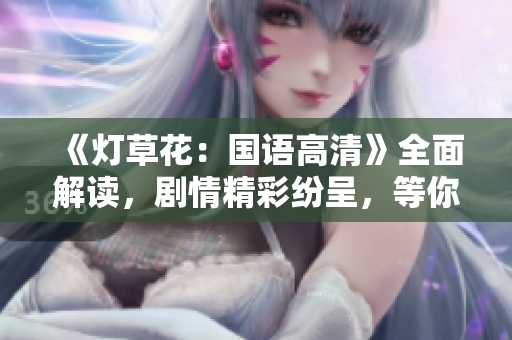 《灯草花：国语高清》全面解读，剧情精彩纷呈，等你来探索