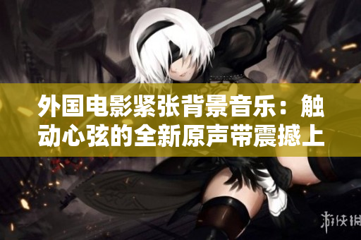 外国电影紧张背景音乐：触动心弦的全新原声带震撼上线