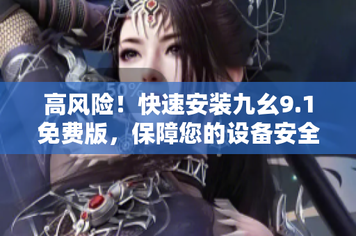 高风险！快速安装九幺9.1免费版，保障您的设备安全！