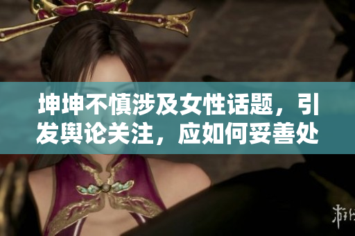 坤坤不慎涉及女性话题，引发舆论关注，应如何妥善处理？