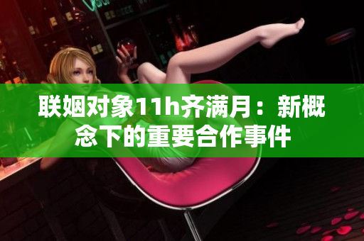 联姻对象11h齐满月：新概念下的重要合作事件
