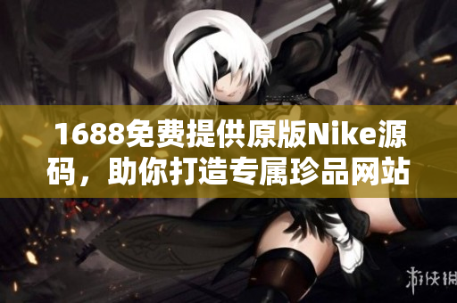 1688免费提供原版Nike源码，助你打造专属珍品网站