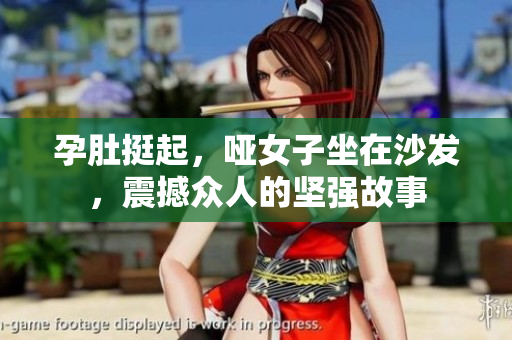 孕肚挺起，哑女子坐在沙发，震撼众人的坚强故事