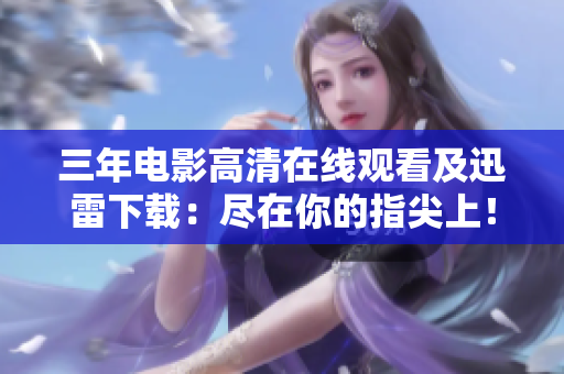 三年电影高清在线观看及迅雷下载：尽在你的指尖上！