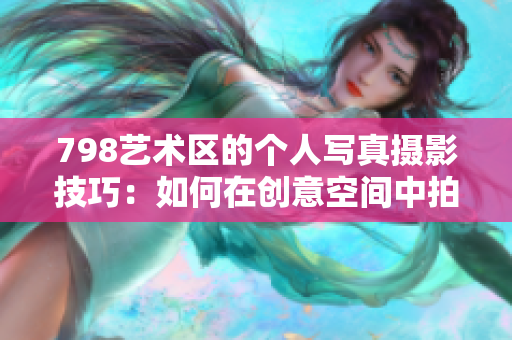 798艺术区的个人写真摄影技巧：如何在创意空间中拍出独特魅力