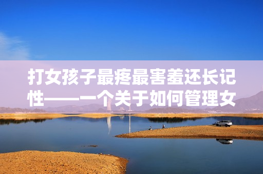 打女孩子最疼最害羞还长记性——一个关于如何管理女儿情绪的故事